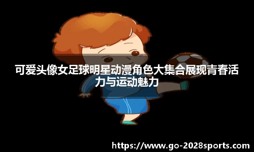 可爱头像女足球明星动漫角色大集合展现青春活力与运动魅力