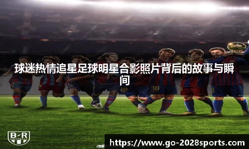 球迷热情追星足球明星合影照片背后的故事与瞬间